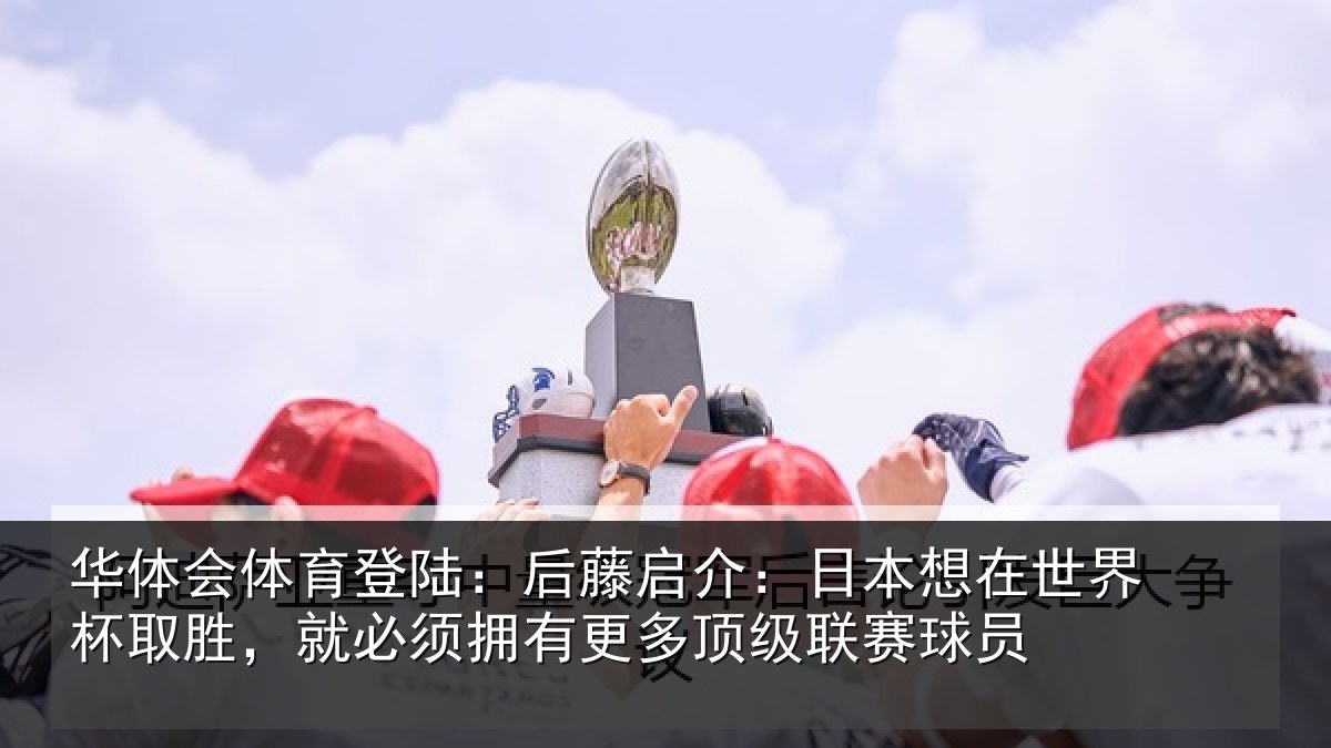 华体会体育登陆：后藤启介：日本想在世界杯取胜，就必须拥有更多顶级联赛球员