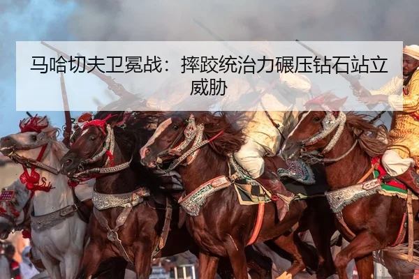 马哈切夫卫冕战：摔跤统治力碾压钻石站立威胁