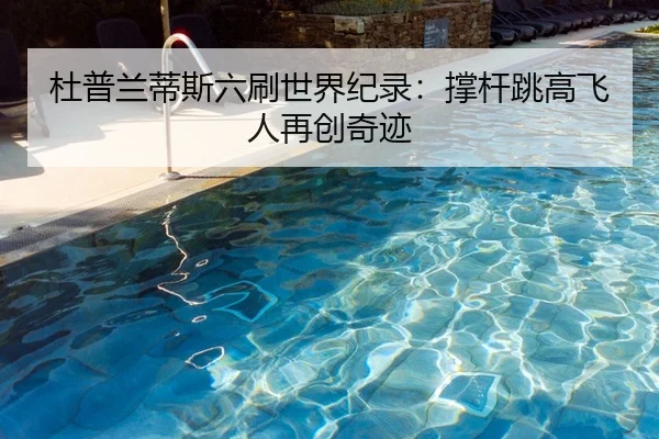 杜普兰蒂斯六刷世界纪录：撑杆跳高飞人再创奇迹