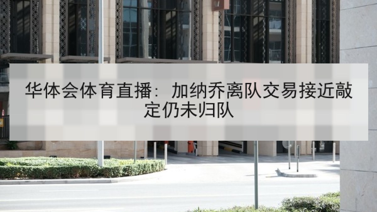 华体会体育直播: 加纳乔离队交易接近敲定仍未归队