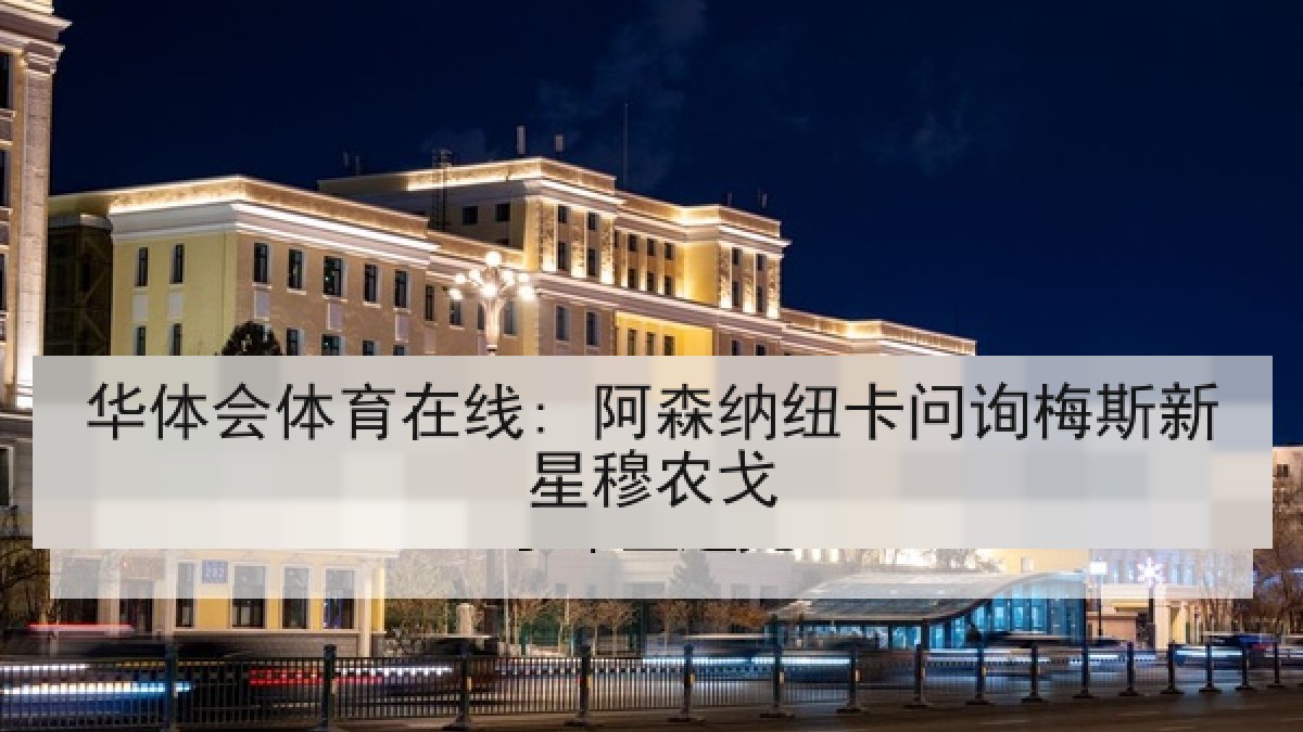 华体会体育在线: 阿森纳纽卡问询梅斯新星穆农戈