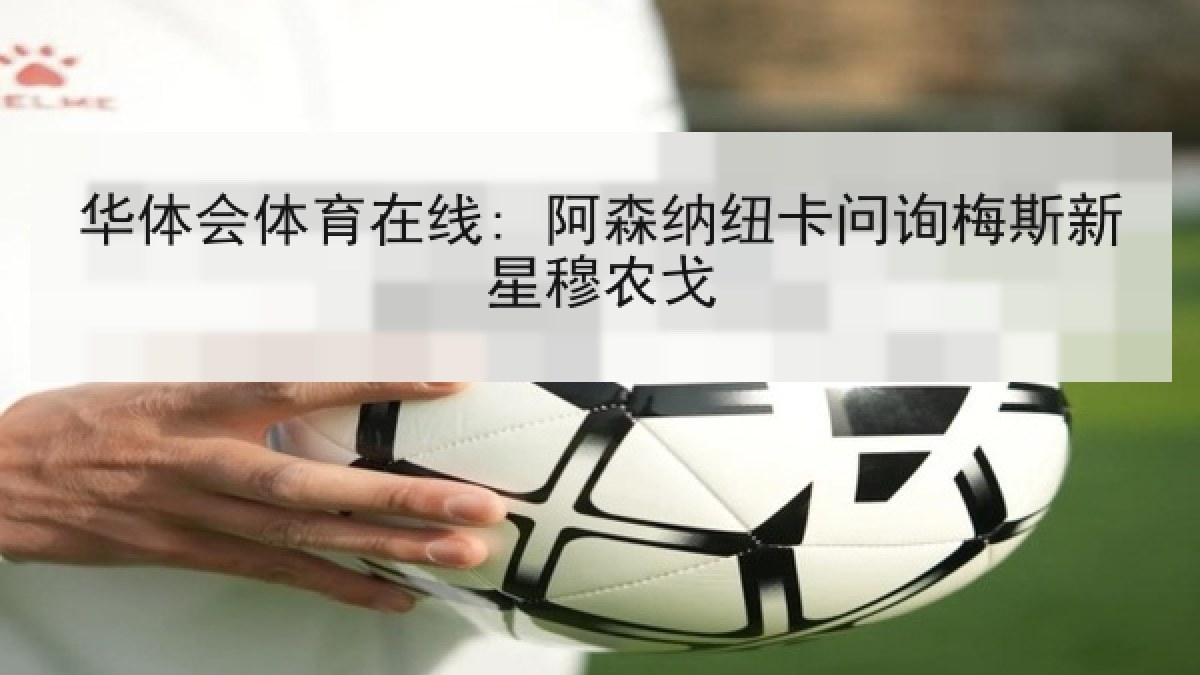 华体会体育在线: 阿森纳纽卡问询梅斯新星穆农戈