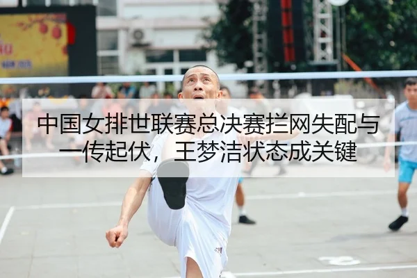 中国女排世联赛总决赛拦网失配与一传起伏，王梦洁状态成关键