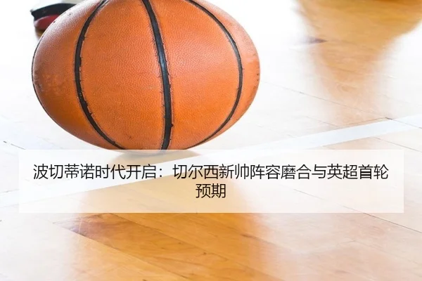 波切蒂诺时代开启：切尔西新帅阵容磨合与英超首轮预期
