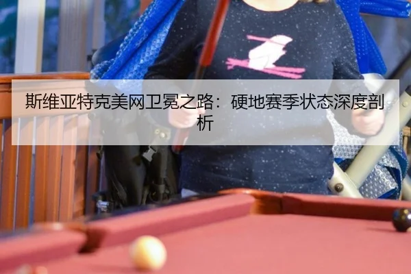 斯维亚特克美网卫冕之路：硬地赛季状态深度剖析