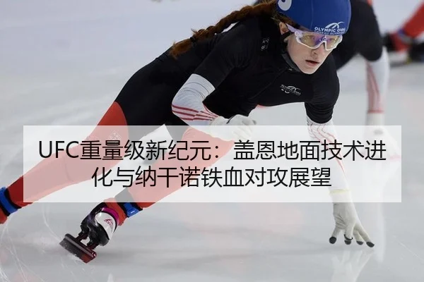 UFC重量级新纪元：盖恩地面技术进化与纳干诺铁血对攻展望