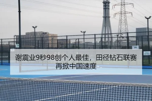 谢震业9秒98创个人最佳，田径钻石联赛再掀中国速度