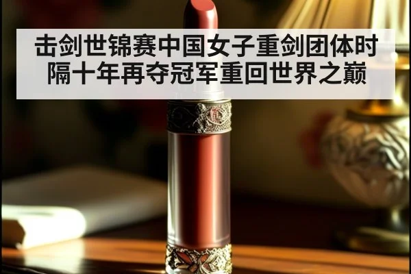 击剑世锦赛中国女子重剑团体时隔十年再夺冠军重回世界之巅