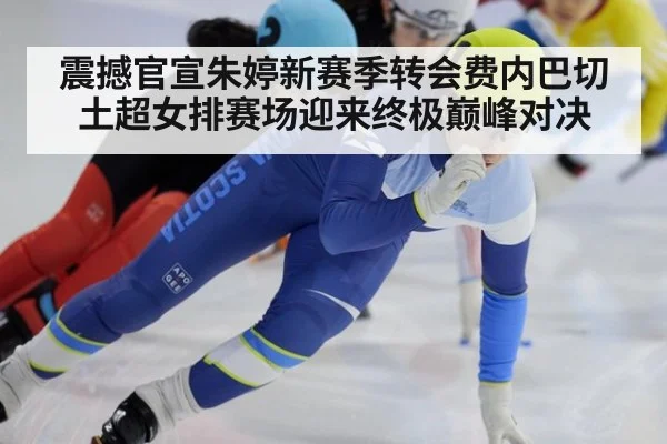 震撼官宣朱婷新赛季转会费内巴切土超女排赛场迎来终极巅峰对决