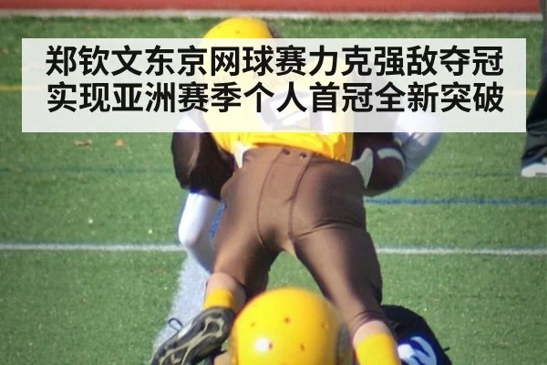 郑钦文东京网球赛力克强敌夺冠实现亚洲赛季个人首冠全新突破