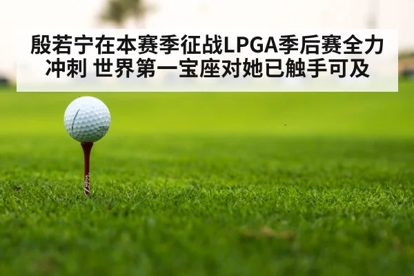 殷若宁在本赛季征战LPGA季后赛全力冲刺 世界第一宝座对她已触手可及