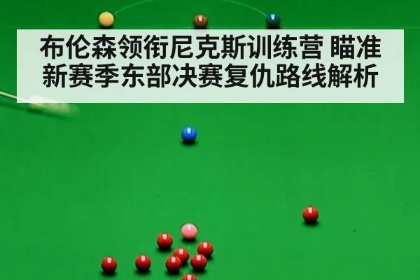 布伦森领衔尼克斯训练营 瞄准新赛季东部决赛复仇路线解析